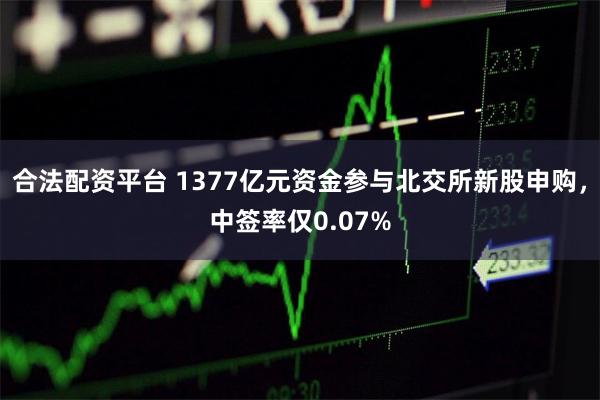 合法配资平台 1377亿元资金参与北交所新股申购，中签率仅0.07%