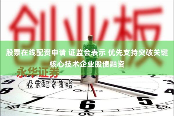 股票在线配资申请 证监会表示 优先支持突破关键核心技术企业股债融资