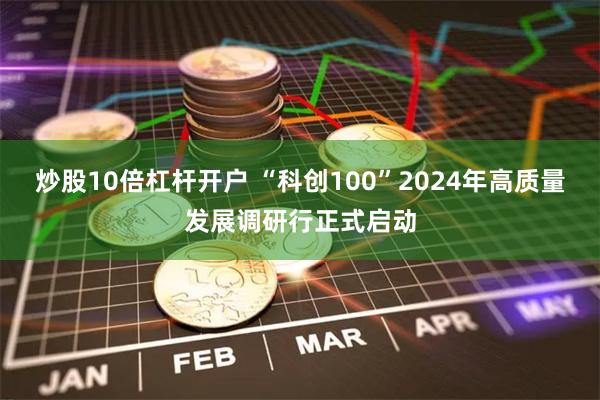 炒股10倍杠杆开户 “科创100”2024年高质量发展调研行正式启动