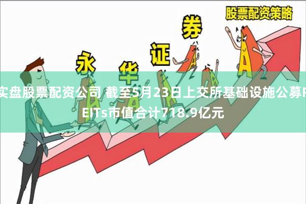 实盘股票配资公司 截至5月23日上交所基础设施公募REITs市值合计718.9亿元