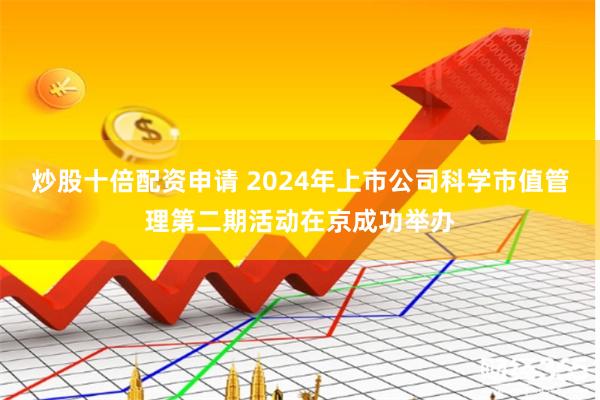 炒股十倍配资申请 2024年上市公司科学市值管理第二期活动在京成功举办