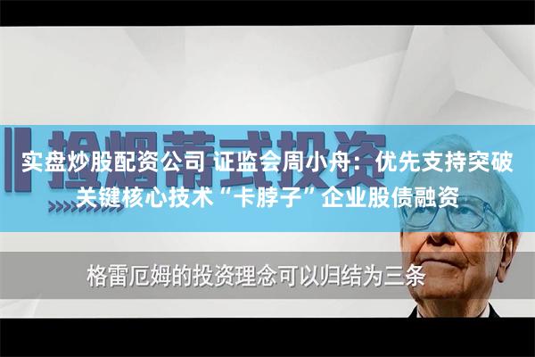 实盘炒股配资公司 证监会周小舟：优先支持突破关键核心技术“卡脖子”企业股债融资