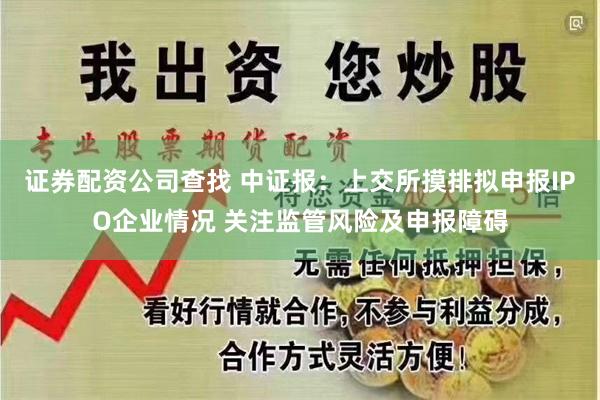 证券配资公司查找 中证报：上交所摸排拟申报IPO企业情况 关注监管风险及申报障碍