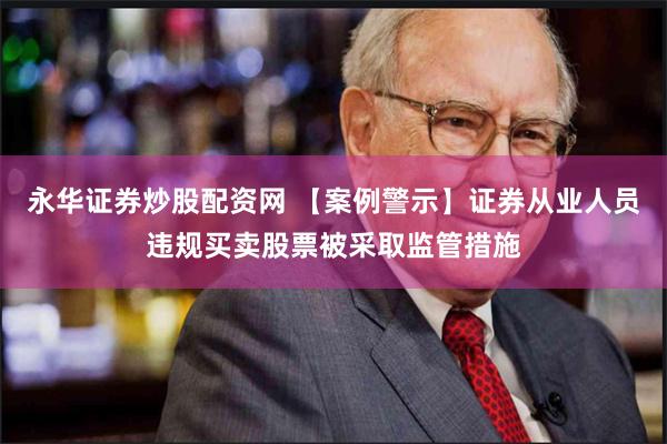 永华证券炒股配资网 【案例警示】证券从业人员违规买卖股票被采取监管措施