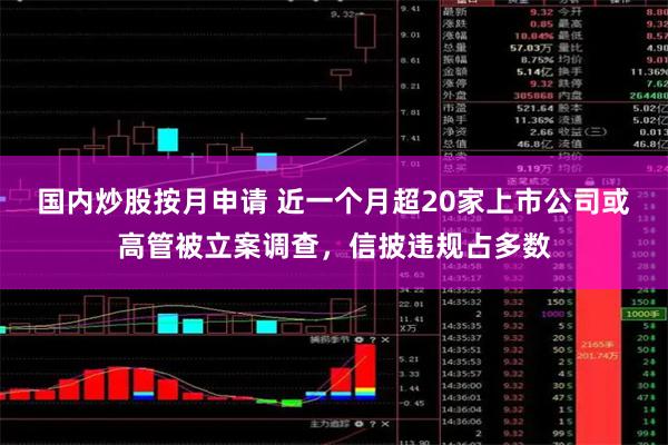 国内炒股按月申请 近一个月超20家上市公司或高管被立案调查，信披违规占多数