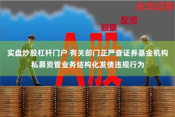 实盘炒股杠杆门户 有关部门正严查证券基金机构私募资管业务结构化发债违规行为