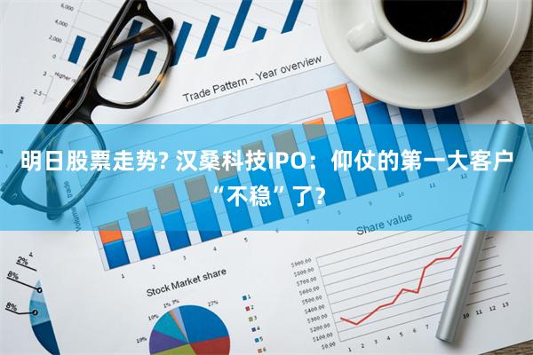 明日股票走势? 汉桑科技IPO：仰仗的第一大客户“不稳”了？