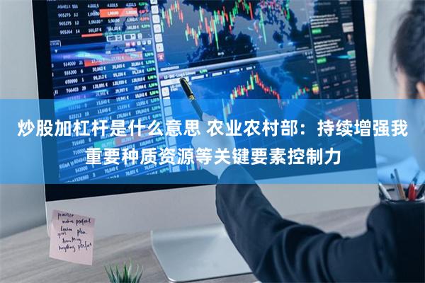 炒股加杠杆是什么意思 农业农村部：持续增强我重要种质资源等关键要素控制力