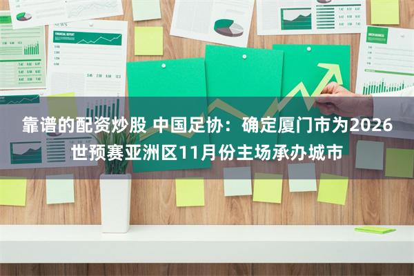 靠谱的配资炒股 中国足协：确定厦门市为2026世预赛亚洲区11月份主场承办城市