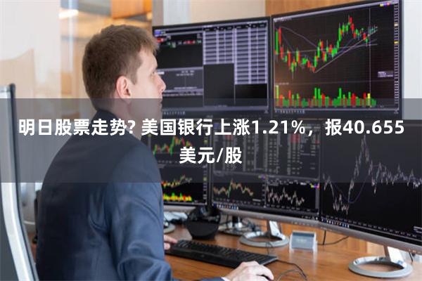 明日股票走势? 美国银行上涨1.21%，报40.655美元/股