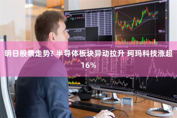 明日股票走势? 半导体板块异动拉升 珂玛科技涨超16%