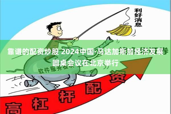 靠谱的配资炒股 2024中国·马达加斯加经济发展圆桌会议在北京举行