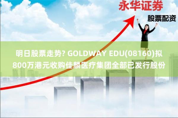 明日股票走势? GOLDWAY EDU(08160)拟800万港元收购佳麟医疗集团全部已发行股份