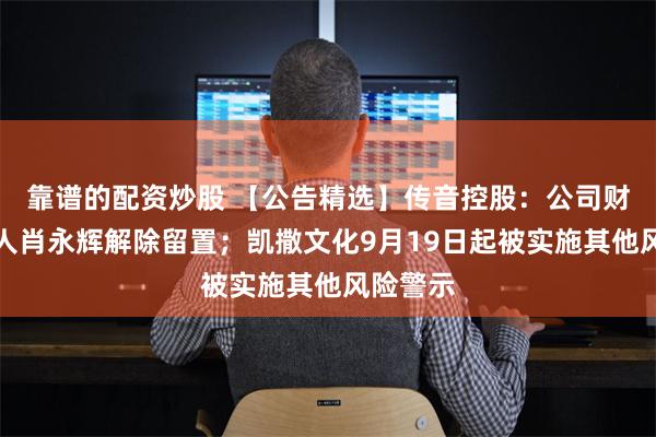 靠谱的配资炒股 【公告精选】传音控股：公司财务负责人肖永辉解除留置；凯撒文化9月19日起被实施其他风险警示