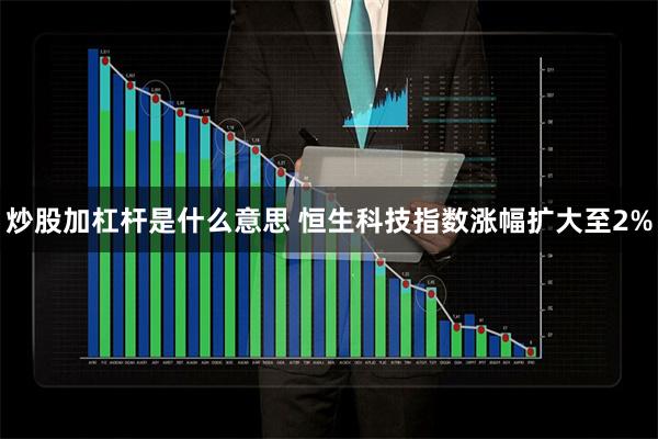 炒股加杠杆是什么意思 恒生科技指数涨幅扩大至2%