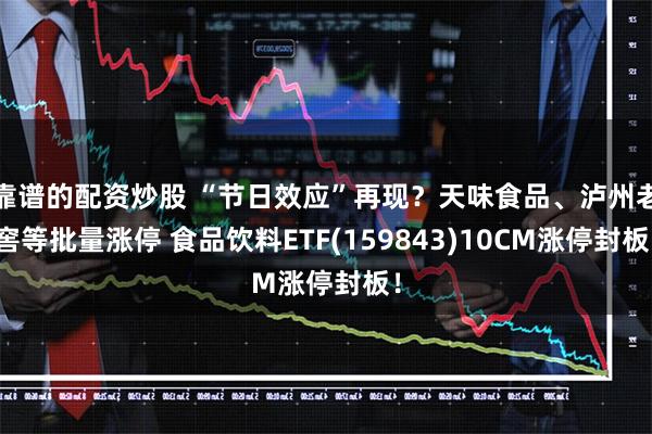 靠谱的配资炒股 “节日效应”再现？天味食品、泸州老窖等批量涨停 食品饮料ETF(159843)10CM涨停封板！