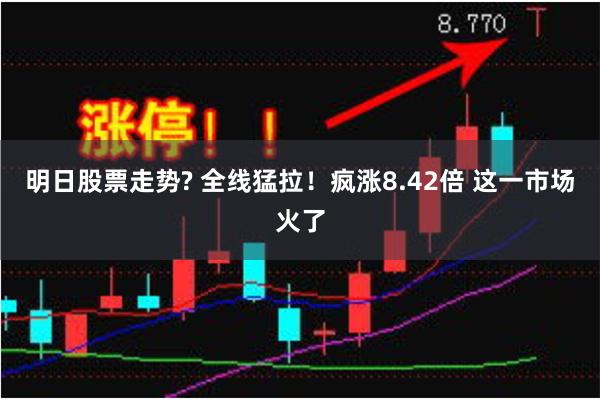 明日股票走势? 全线猛拉！疯涨8.42倍 这一市场火了