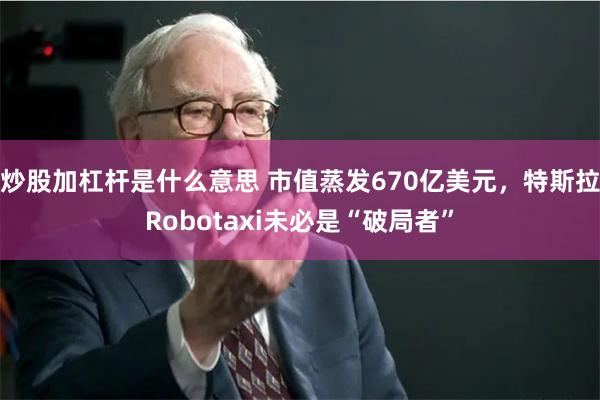 炒股加杠杆是什么意思 市值蒸发670亿美元，特斯拉Robotaxi未必是“破局者”