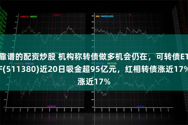 靠谱的配资炒股 机构称转债做多机会仍在，可转债ETF(511380)近20日吸金超95亿元，红相转债涨近17%