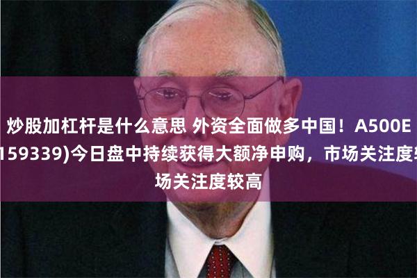 炒股加杠杆是什么意思 外资全面做多中国！A500ETF(159339)今日盘中持续获得大额净申购，市场关注度较高