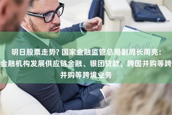 明日股票走势? 国家金融监管总局副局长周亮：要鼓励金融机构发展供应链金融、银团贷款、跨国并购等跨境业务