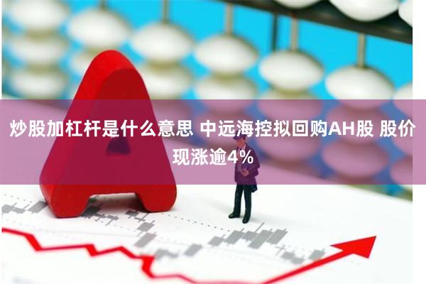 炒股加杠杆是什么意思 中远海控拟回购AH股 股价现涨逾4%