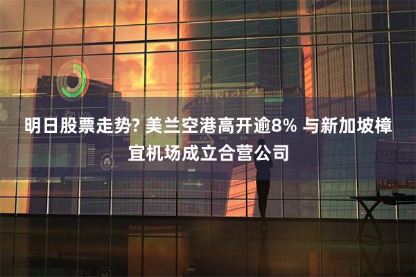 明日股票走势? 美兰空港高开逾8% 与新加坡樟宜机场成立合营公司