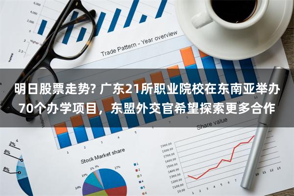 明日股票走势? 广东21所职业院校在东南亚举办70个办学项目，东盟外交官希望探索更多合作