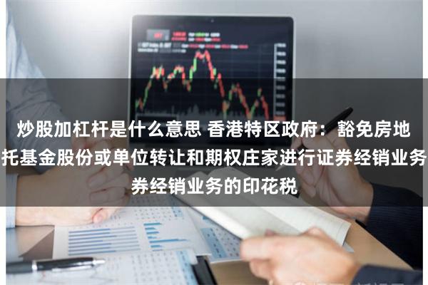 炒股加杠杆是什么意思 香港特区政府：豁免房地产投资信托基金股份或单位转让和期权庄家进行证券经销业务的印花税