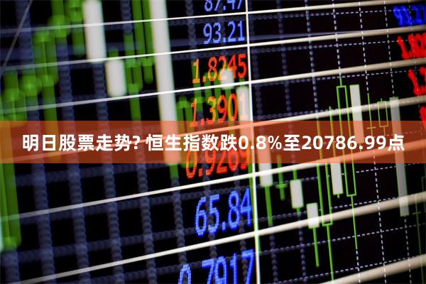 明日股票走势? 恒生指数跌0.8%至20786.99点