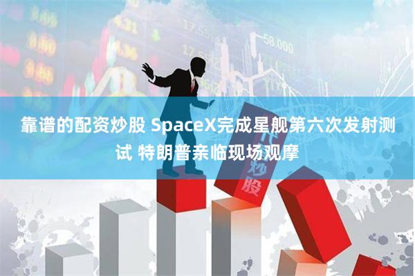 靠谱的配资炒股 SpaceX完成星舰第六次发射测试 特朗普亲临现场观摩