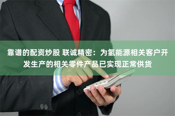 靠谱的配资炒股 联诚精密：为氢能源相关客户开发生产的相关零件