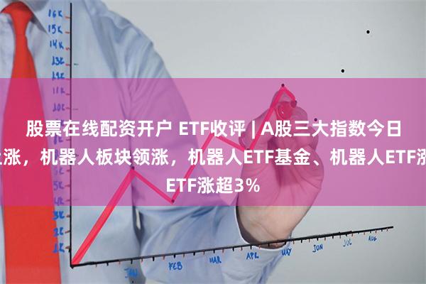 股票在线配资开户 ETF收评 | A股三大指数今日集体上涨，