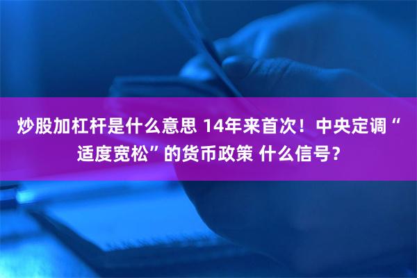 炒股加杠杆是什么意思 14年来首次！中央定调“适度宽松”的货