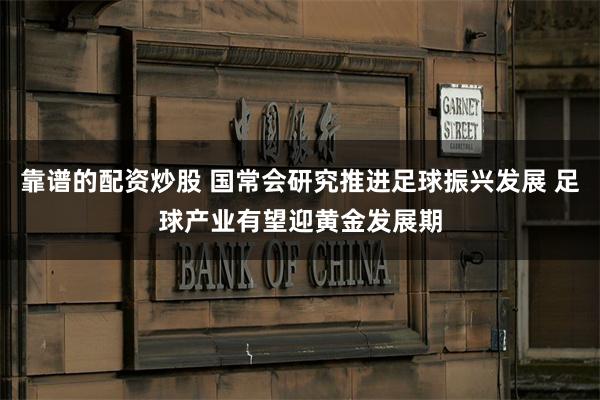 靠谱的配资炒股 国常会研究推进足球振兴发展 足球产业有望迎黄