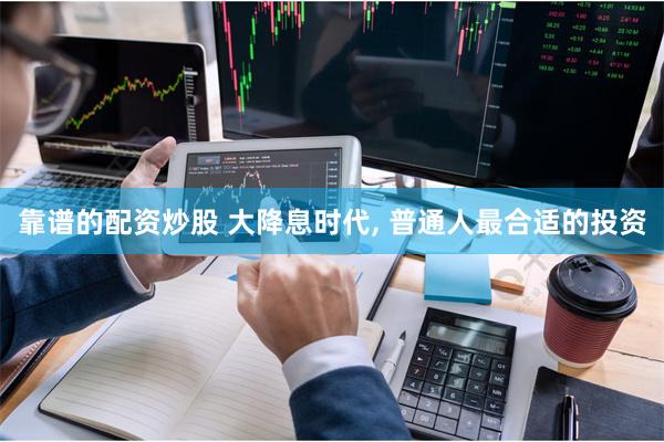 靠谱的配资炒股 大降息时代, 普通人最合适的投资