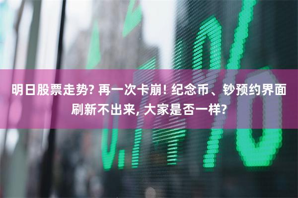 明日股票走势? 再一次卡崩! 纪念币、钞预约界面刷新不出来, 大家是否一样?
